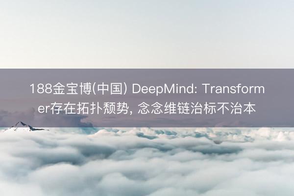 188金宝博(中国) DeepMind: Transformer存在拓扑颓势， 念念维链治标不治本