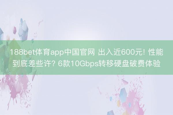 188bet体育app中国官网 出入近600元! 性能到底差些许? 6款10Gbps转移硬盘破费体验