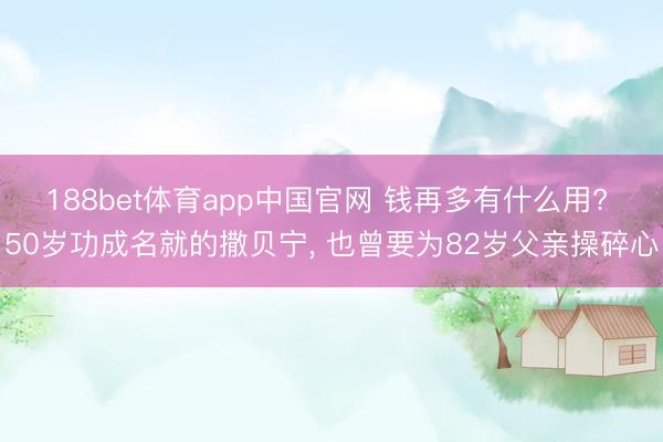 188bet体育app中国官网 钱再多有什么用? 50岁功成名就的撒贝宁, 也曾要为82岁父亲操碎心
