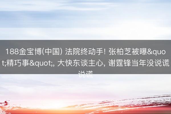 188金宝博(中国) 法院终动手! 张柏芝被曝"精巧事"， 大快东谈主心， 谢霆锋当年没说谎