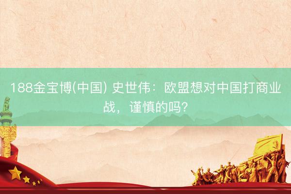 188金宝博(中国) 史世伟：欧盟想对中国打商业战，谨慎的吗？
