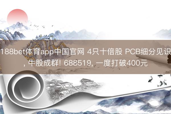188bet体育app中国官网 4只十倍股 PCB细分见识， 牛股成群! 688519， 一度打破400元