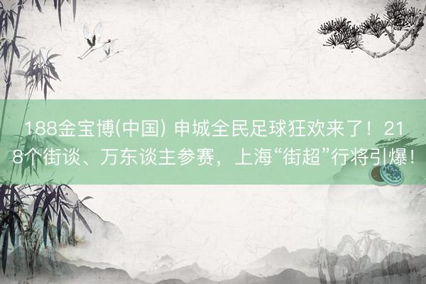 188金宝博(中国) 申城全民足球狂欢来了！218个街谈、万东谈主参赛，上海“街超”行将引爆！