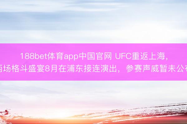 188bet体育app中国官网 UFC重返上海，两场格斗盛宴8月在浦东接连演出，参赛声威暂未公布