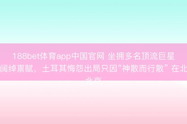 188bet体育app中国官网 坐拥多名顶流巨星却阔绰禀赋,土耳其悔怨出局只因“神散而行散” 在北京