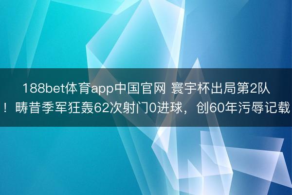 188bet体育app中国官网 寰宇杯出局第2队！畴昔季军狂轰62次射门0进球，创60年污辱记载