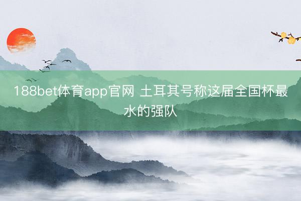 188bet体育app官网 土耳其号称这届全国杯最水的强队