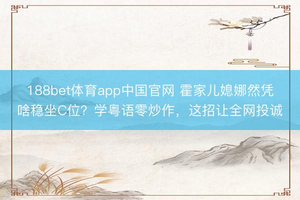 188bet体育app中国官网 霍家儿媳娜然凭啥稳坐C位？学粤语零炒作，这招让全网投诚