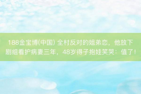 188金宝博(中国) 全村反对的姐弟恋,他放下剧组看护病妻三年,48岁得子抱娃笑哭:值了!