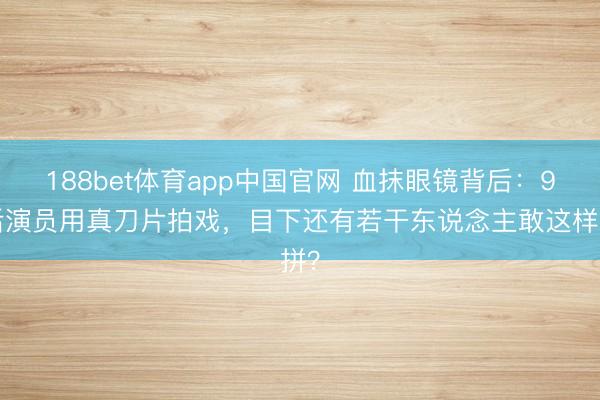188bet体育app中国官网 血抹眼镜背后:95后演员用真刀片拍戏,目下还有若干东说念主敢这样拼?
